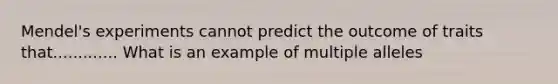 Mendel's experiments cannot predict the outcome of traits that............. What is an example of multiple alleles