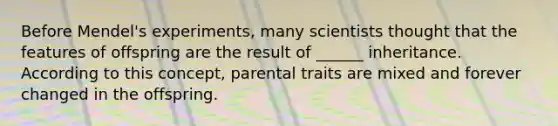 Before Mendel's experiments, many scientists thought that the features of offspring are the result of ______ inheritance. According to this concept, parental traits are mixed and forever changed in the offspring.