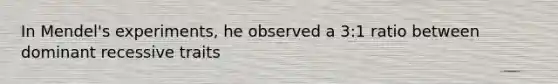 In Mendel's experiments, he observed a 3:1 ratio between dominant recessive traits