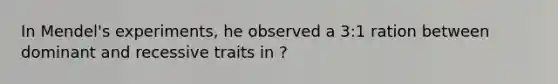 In Mendel's experiments, he observed a 3:1 ration between dominant and recessive traits in ?