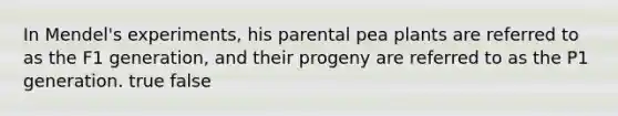 In Mendel's experiments, his parental pea plants are referred to as the F1 generation, and their progeny are referred to as the P1 generation. true false