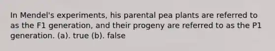 In Mendel's experiments, his parental pea plants are referred to as the F1 generation, and their progeny are referred to as the P1 generation. (a). true (b). false