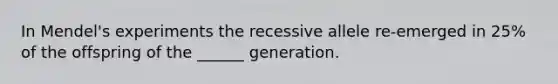 In Mendel's experiments the recessive allele re-emerged in 25% of the offspring of the ______ generation.