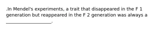 .In Mendel's experiments, a trait that disappeared in the F 1 generation but reappeared in the F 2 generation was always a ____________________.