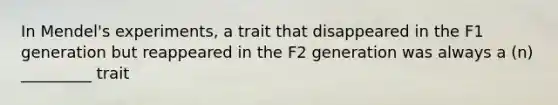 In Mendel's experiments, a trait that disappeared in the F1 generation but reappeared in the F2 generation was always a (n) _________ trait