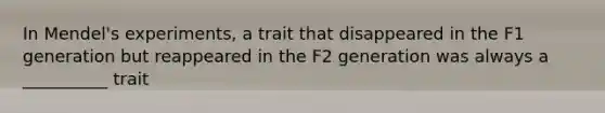 In Mendel's experiments, a trait that disappeared in the F1 generation but reappeared in the F2 generation was always a __________ trait