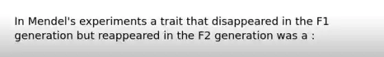 In Mendel's experiments a trait that disappeared in the F1 generation but reappeared in the F2 generation was a :