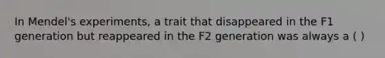 In Mendel's experiments, a trait that disappeared in the F1 generation but reappeared in the F2 generation was always a ( )