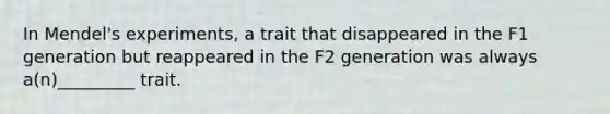 In Mendel's experiments, a trait that disappeared in the F1 generation but reappeared in the F2 generation was always a(n)_________ trait.