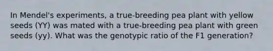 In Mendel's experiments, a true-breeding pea plant with yellow seeds (YY) was mated with a true-breeding pea plant with green seeds (yy). What was the genotypic ratio of the F1 generation?