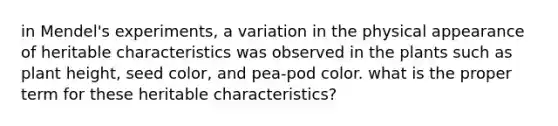 in Mendel's experiments, a variation in the physical appearance of heritable characteristics was observed in the plants such as plant height, seed color, and pea-pod color. what is the proper term for these heritable characteristics?