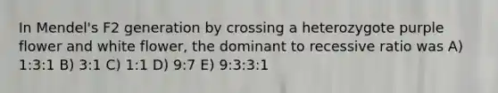 In Mendel's F2 generation by crossing a heterozygote purple flower and white flower, the dominant to recessive ratio was A) 1:3:1 B) 3:1 C) 1:1 D) 9:7 E) 9:3:3:1