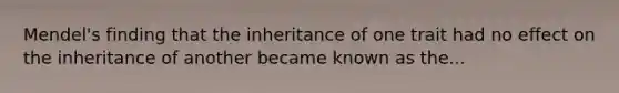 Mendel's finding that the inheritance of one trait had no effect on the inheritance of another became known as the...