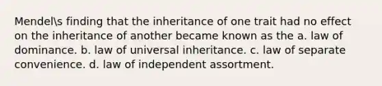 Mendels finding that the inheritance of one trait had no effect on the inheritance of another became known as the a. law of dominance. b. law of universal inheritance. c. law of separate convenience. d. law of independent assortment.