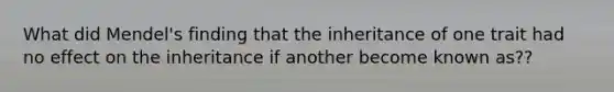 What did Mendel's finding that the inheritance of one trait had no effect on the inheritance if another become known as??