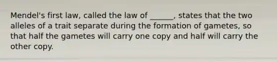 Mendel's first law, called the law of ______, states that the two alleles of a trait separate during the formation of gametes, so that half the gametes will carry one copy and half will carry the other copy.