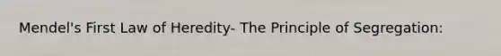 Mendel's First Law of Heredity- The Principle of Segregation: