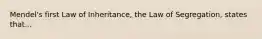 Mendel's first Law of Inheritance, the Law of Segregation, states that...