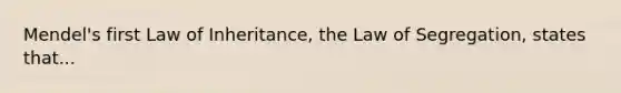 Mendel's first Law of Inheritance, the Law of Segregation, states that...