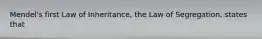 Mendel's first Law of Inheritance, the Law of Segregation, states that