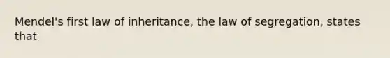 Mendel's first law of inheritance, the law of segregation, states that