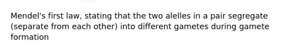 Mendel's first law, stating that the two alelles in a pair segregate (separate from each other) into different gametes during gamete formation