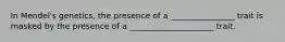 In Mendel's genetics, the presence of a ________________ trait is masked by the presence of a _____________________ trait.