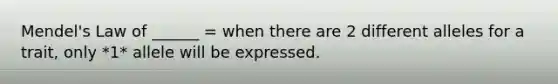 Mendel's Law of ______ = when there are 2 different alleles for a trait, only *1* allele will be expressed.