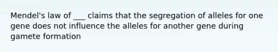 Mendel's law of ___ claims that the segregation of alleles for one gene does not influence the alleles for another gene during gamete formation