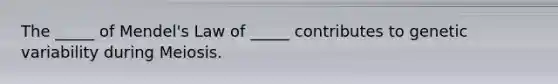 The _____ of Mendel's Law of _____ contributes to genetic variability during Meiosis.