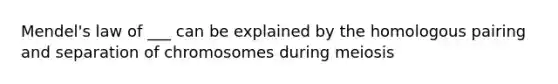 Mendel's law of ___ can be explained by the homologous pairing and separation of chromosomes during meiosis