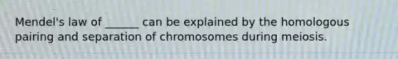 Mendel's law of ______ can be explained by the homologous pairing and separation of chromosomes during meiosis.