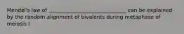 Mendel's law of ______________________________ can be explained by the random alignment of bivalents during metaphase of meiosis I