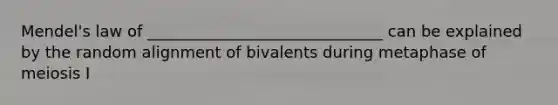 Mendel's law of ______________________________ can be explained by the random alignment of bivalents during metaphase of meiosis I