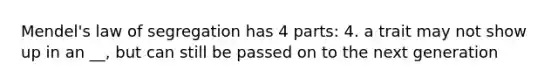 Mendel's law of segregation has 4 parts: 4. a trait may not show up in an __, but can still be passed on to the next generation