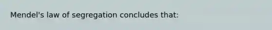 Mendel's law of segregation concludes that: