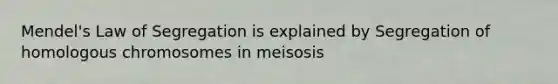 Mendel's Law of Segregation is explained by Segregation of homologous chromosomes in meisosis