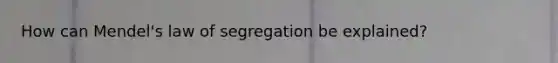 How can Mendel's law of segregation be explained?