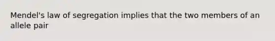 Mendel's law of segregation implies that the two members of an allele pair