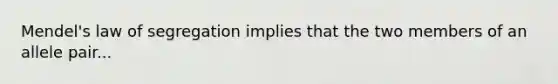 Mendel's law of segregation implies that the two members of an allele pair...