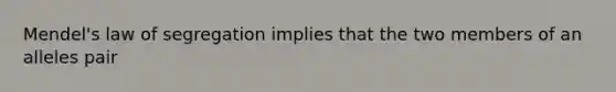 Mendel's law of segregation implies that the two members of an alleles pair