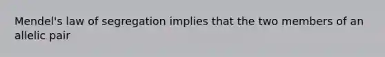 Mendel's law of segregation implies that the two members of an allelic pair