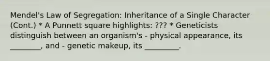 Mendel's Law of Segregation: Inheritance of a Single Character (Cont.) * A Punnett square highlights: ??? * Geneticists distinguish between an organism's - physical appearance, its ________, and - genetic makeup, its _________.