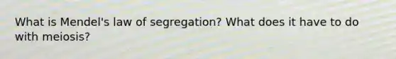 What is Mendel's law of segregation? What does it have to do with meiosis?