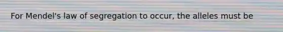 For Mendel's law of segregation to occur, the alleles must be