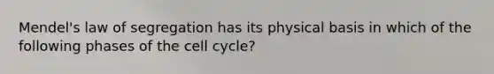 Mendel's law of segregation has its physical basis in which of the following phases of the <a href='https://www.questionai.com/knowledge/keQNMM7c75-cell-cycle' class='anchor-knowledge'>cell cycle</a>?