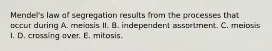 Mendel's law of segregation results from the processes that occur during A. meiosis II. B. independent assortment. C. meiosis I. D. crossing over. E. mitosis.