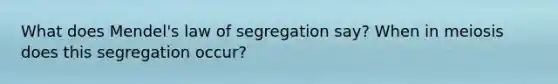 What does Mendel's law of segregation say? When in meiosis does this segregation occur?