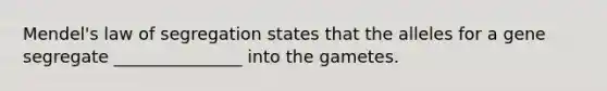 Mendel's law of segregation states that the alleles for a gene segregate _______________ into the gametes.