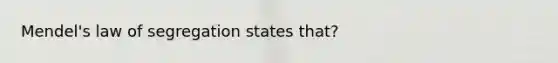 Mendel's law of segregation states that?